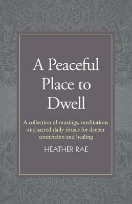 A Peaceful Place to Dwell: A Collection of Musings, Meditations and Sacred Daily Rituals for Deeper Connection and Healing - Heather Rae - cover