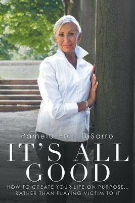 It's All Good: How to Create Your Life on Purpose ... Rather Than Playing Victim to It - Pamela Poli Disarro - cover