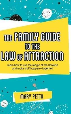 The Family Guide to the Law of Attraction: Learn How to Use the Magic of the Universe and Make Stuff Happen--Together! - Mary Petto - cover