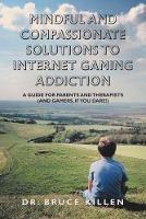 Mindful and Compassionate Solutions to Internet Gaming Addiction: A Guide for Parents and Therapists (And Gamers, If You Dare!) - Bruce Killen - cover
