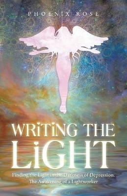 Writing the Light: Finding the Light in the Darkness of Depression. the Awakening of a Lightworker - Phoenix Rose - cover