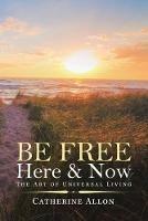 Be Free Here & Now: The Art of Universal Living - Catherine Allon - cover