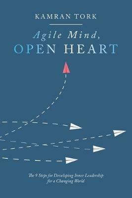Agile Mind, Open Heart: The 9 Steps For Developing Inner Leadership For a Changing World - Kamran Tork - cover