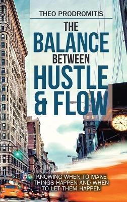 The Balance Between Hustle & Flow: Knowing When to Make Things Happen and When to Let Them Happen - Theo Prodromitis - cover