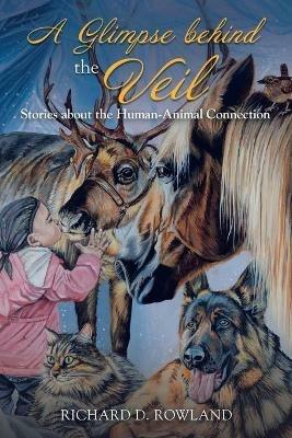 A Glimpse Behind the Veil: Stories About the Human-Animal Connection - Richard D Rowland - cover