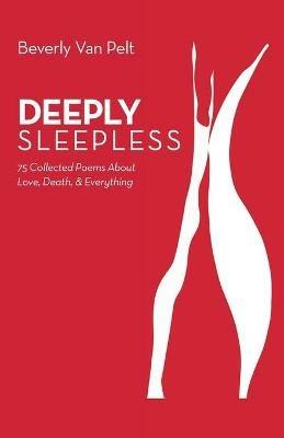 Deeply Sleepless: 75 Collected Poems About Love, Death, & Everything - Beverly Van Pelt - cover