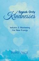 Speak Only Kindnesses: Volume 3: Mastering the New Energy - Toni Page - cover