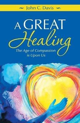 A Great Healing: The Age of Compassion Is Upon Us - John C Davis - cover