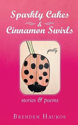 Sparkly Cakes & Cinnamon Swirls: Stories & Poems - Brenden Haukos - cover