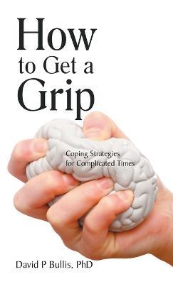 How to Get a Grip: Coping Strategies for Complicated Times - David P Bullis - cover