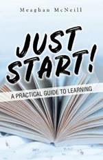 Just Start!: A Practical Guide to Learning