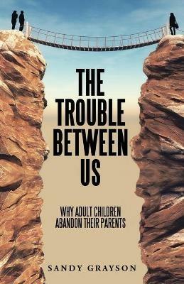 The Trouble Between Us: Why Adult Children Abandon Their Parents - Sandy Grayson - cover