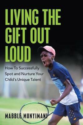 Living the Gift out Loud: How to Successfully Spot and Nurture Your Child's Unique Talent - Mabble Munyimani - cover
