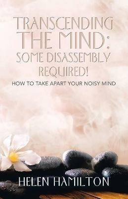 Transcending the Mind: Some Disassembly Required!: How to Take Apart Your Noisy Mind - Helen Hamilton - cover