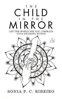 The Child in the Mirror: Let the World See You; Embrace Your Shadows Within - Sonia P C Ribeiro - cover