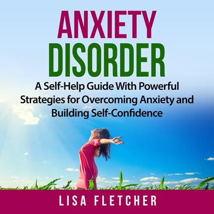 Anxiety Disorder: A Self-Help Guide With Powerful Strategies for Overcoming Anxiety and Building Self-Confidence