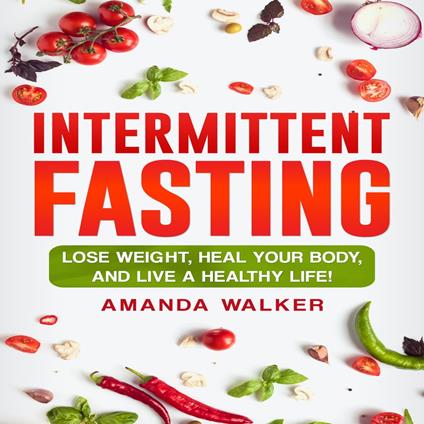 Intermittent Fasting: Lose Weight, Heal Your Body, and Live a Healthy Life!