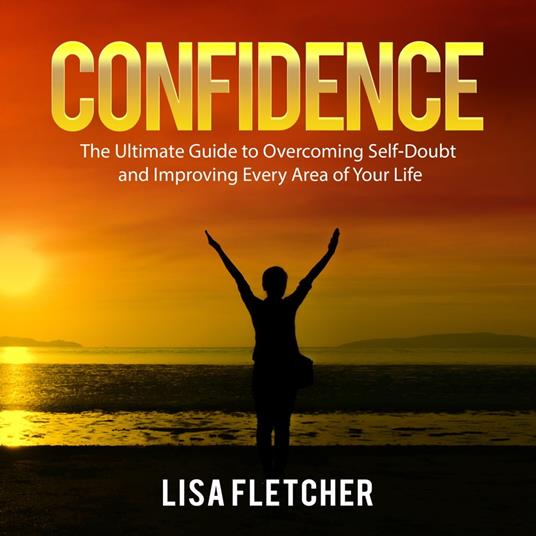 Confidence: The Ultimate Guide to Overcoming Self-Doubt and Improving Every Area of Your Life