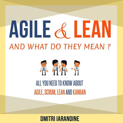 Agile and Lean and What Do They Mean? All you need to know about Agile, Scrum, Lean and Kanban