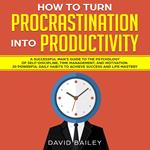How to Turn Procrastination into Productivity: A Successful Man’s Guide to the Psychology of Self-Discipline, Time Management, and Motivation + 20 Powerful Daily Habits to Achieve Success and Mastery