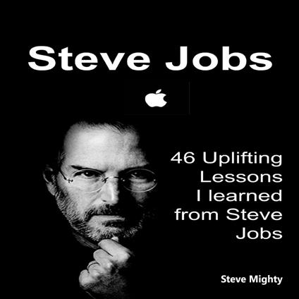 Steve Jobs: 46 Uplifting Lessons I learned from Steve Jobs - (Steve Jobs, Motivational Lessons, Awakening Business Lessons)
