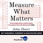 Measure What Matters: How Google, Bono, and the Gates Foundation Rock the World with OKRs by John Doerr: Key Takeaways, Summary & Analysis Included