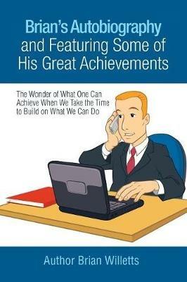 Brian's Autobiography and Featuring Some of His Great Achievements: The Wonder of What One Can Achieve When We Take the Time to Build on What We Can Do - Brian Willetts - cover