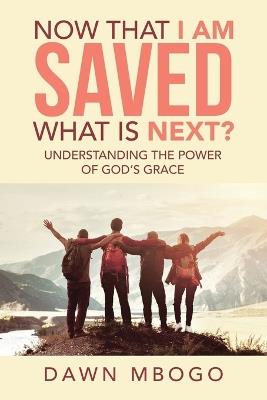 Now That I Am Saved What Is Next?: Understanding the Power of God's Grace - Dawn Mbogo - cover