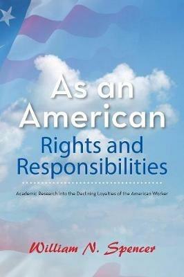 As an American Rights and Responsibilities: Academic Research into the Declining Loyalties of the American Worker - William N Spencer - cover