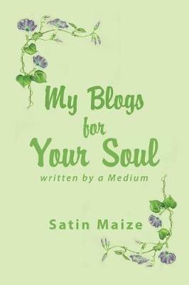 My Blogs for Your Soul: Written by a Medium - Satin Maize - cover