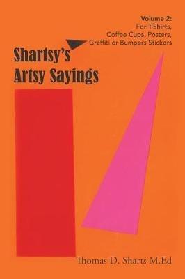 Shartsy's Artsy Sayings Volume 2: For T-Shirts, Coffee Cups, Posters, Graffiti or Bumpers Stickers - Thomas D Sharts M Ed - cover