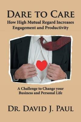 Dare to Care: How High Mutual Regard Increases Engagement and Productivity - David J Paul - cover