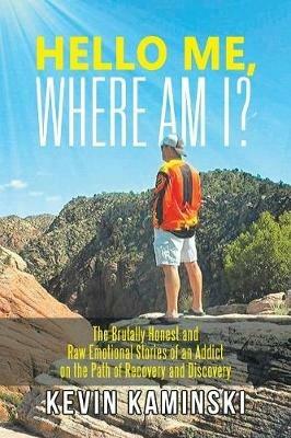Hello Me, Where Am I?: The Brutally Honest and Raw Emotional Stories of an Addict on the Path of Recovery and Discovery - Kevin Kaminski - cover