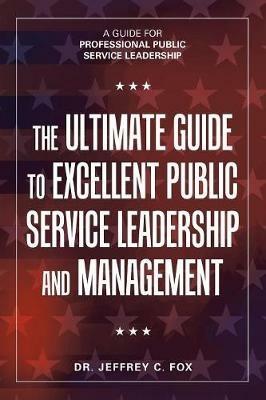 The Ultimate Guide to Excellent Public Service Leadership and Management: A Guide for Professional Public Service Leadership - Jeffrey C Fox - cover