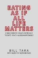Eating as If All Life Matters: A Macrobiotic Vegan Approach to Diet, Health and Human Ecology - Bill Tara - cover