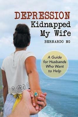 Depression Kidnapped My Wife: A Guide for Husbands Who Want to Help - Bernardo Ng - cover