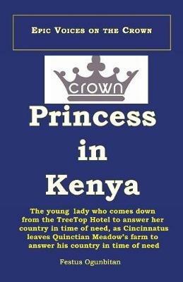 Crown Princess in Kenya: The Young Lady Who Comes Down from the Treetop Hotel to Answer Her Country in Time of Need, as Cincinnatus Leaves Quinctian Meadows' Farm to Answer His Country in Time of Need - Festus Ogunbitan - cover
