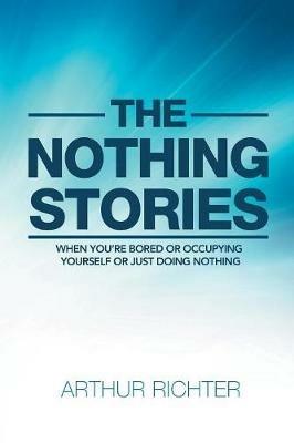 The Nothing Stories: When You'Re Bored or Occupying Yourself or Just Doing Nothing - Arthur Richter - cover