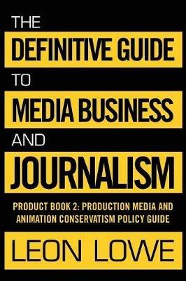 The Definitive Guide to Media Business and Journalism: Product Book 2: Production Media and Animation Conservatism Policy Guide - Leon Lowe - cover