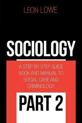 Sociology: A Step by Step Guide Book and Manual to Social Care and Criminology: Part 2 - Leon Lowe - cover