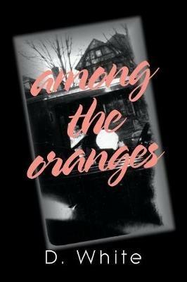 Among the Oranges: I'Ll Meet You North of August Among the Oranges Under the Cyclops Moon in a Garden of Zero Roses - D White - cover