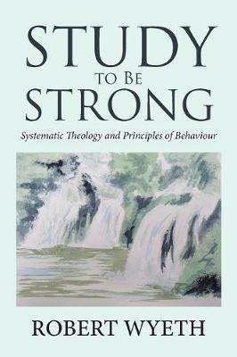 Study to Be Strong: Systematic Theology and Principles of Behaviour - Robert Wyeth - cover