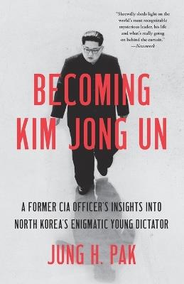 Becoming Kim Jong Un: A Former CIA Officer's Insights into North Korea's Enigmatic Young Dictator - Jung H. Pak - cover