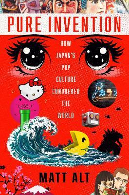 Pure Invention: How Japan's Pop Culture Conquered the World - Matt Alt - cover