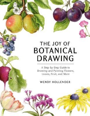 The Joy of Botanical Drawing: A Step-by-Step Guide to Drawing and Painting Flowers, Leaves, Fruit, and More - Wendy Hollender - cover