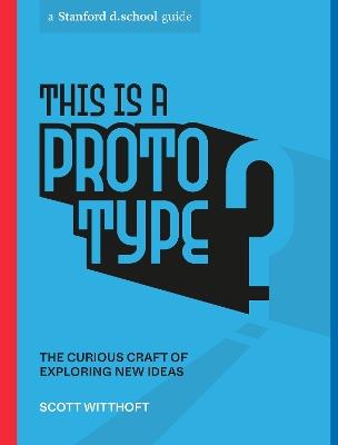 This Is a Prototype: The Curious Craft of Exploring New Ideas - Scott Witthoft,Stanford d.school - cover