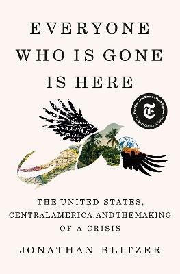 Everyone Who Is Gone Is Here: The United States, Central America, and the Making of a Crisis - Jonathan Blitzer - cover