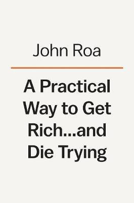 A Practical Way To Get Rich . . . And Die Trying: A Cautionary Tale - John Roa - cover