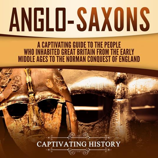 Anglo-Saxons: A Captivating Guide to the People Who Inhabited Great Britain from the Early Middle Ages to the Norman Conquest of England