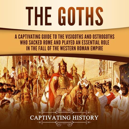 Goths, The: A Captivating Guide to the Visigoths and Ostrogoths Who Sacked Rome and Played an Essential Role in the Fall of the Western Roman Empire